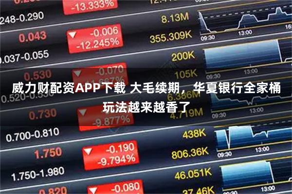 威力财配资APP下载 大毛续期，华夏银行全家桶玩法越来越香了