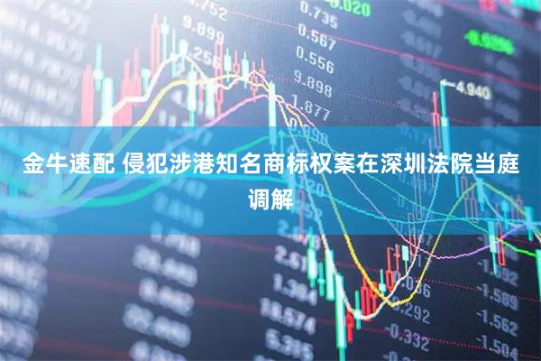 金牛速配 侵犯涉港知名商标权案在深圳法院当庭调解