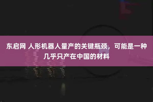 东启网 人形机器人量产的关键瓶颈，可能是一种几乎只产在中国的材料