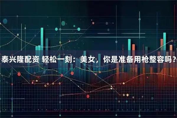 泰兴隆配资 轻松一刻：美女，你是准备用枪整容吗？