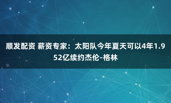 顺发配资 薪资专家：太阳队今年夏天可以4年1.952亿续约杰伦-格林
